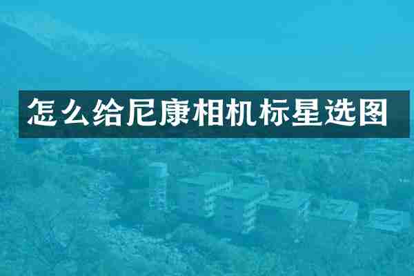 怎么给尼康相机标星选图