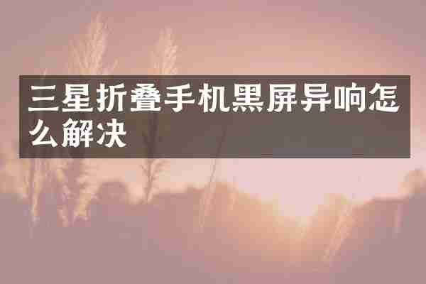 三星折叠手机黑屏异响怎么解决
