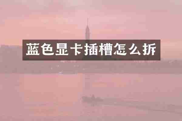 蓝色显卡插槽怎么拆