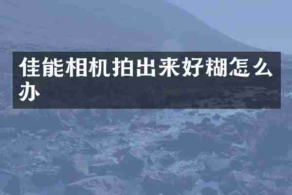 佳能相机拍出来好糊怎么办