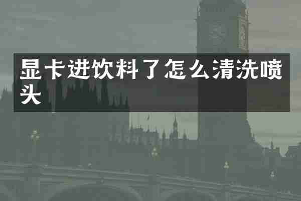 显卡进饮料了怎么清洗喷头