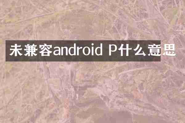 未兼容android P什么意思