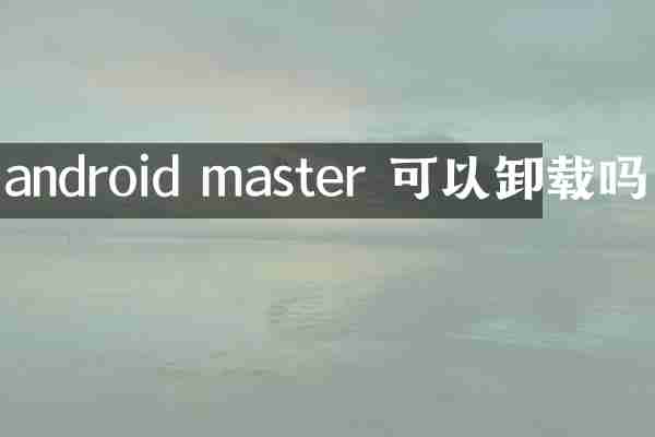 android master 可以卸载吗