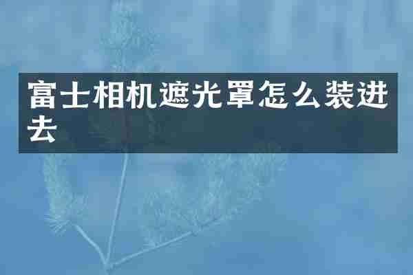 富士相机遮光罩怎么装进去
