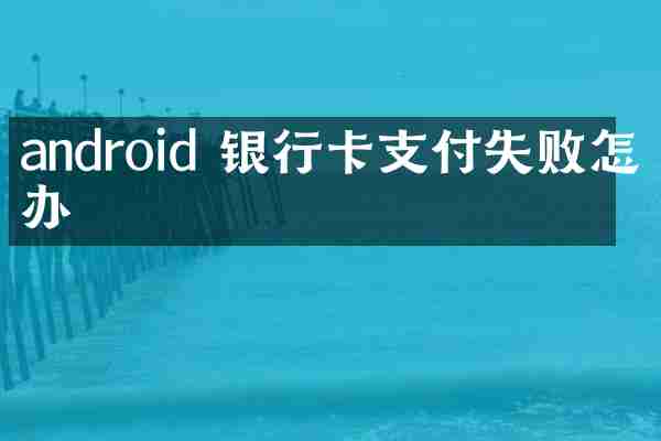 android 银行卡支付失败怎么办