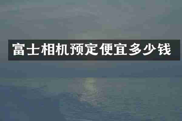 富士相机预定便宜多少钱