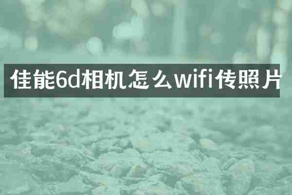 佳能6d相机怎么wifi传照片