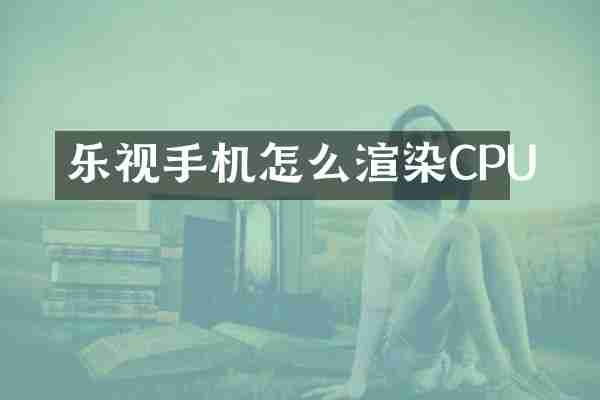 乐视手机怎么渲染CPU