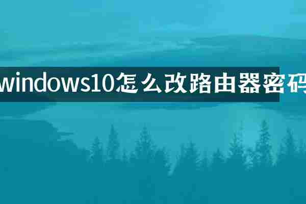 windows10怎么改路由器密码