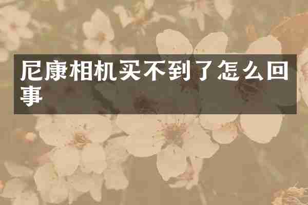 尼康相机买不到了怎么回事