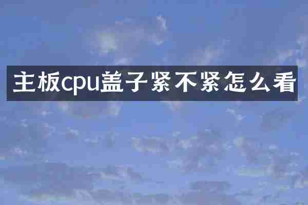 主板cpu盖子紧不紧怎么看