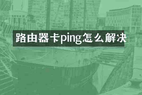 路由器卡ping怎么解决