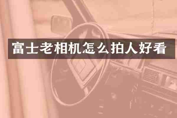 富士老相机怎么拍人好看