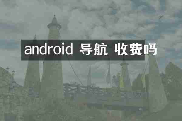 android 导航 收费吗