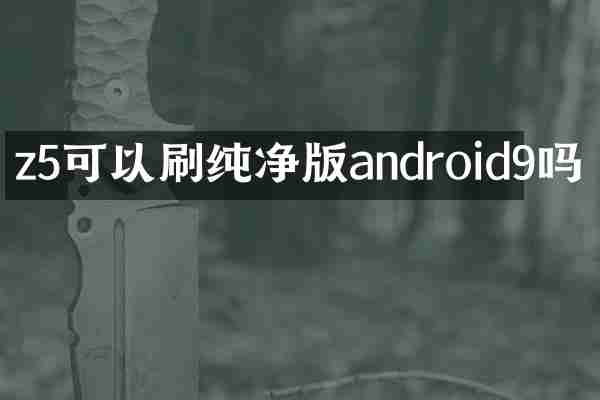 z5可以刷纯净版android9吗