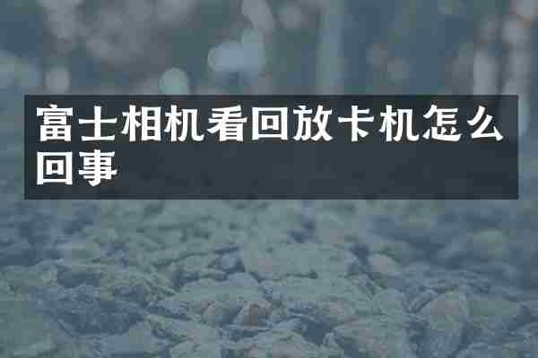 富士相机看回放卡机怎么回事