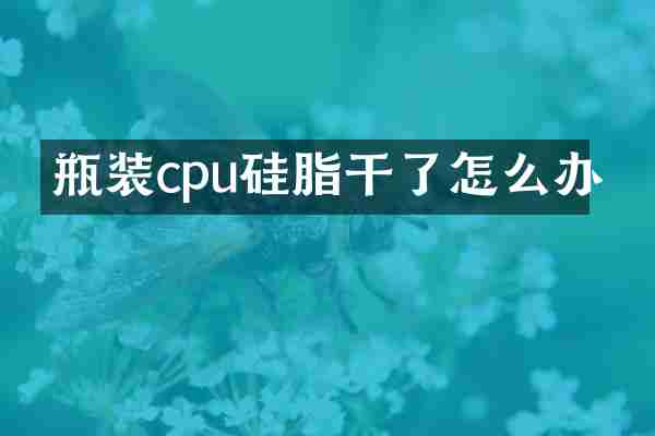 瓶装cpu硅脂干了怎么办