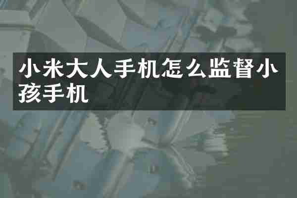 小米大人手机怎么监督小孩手机