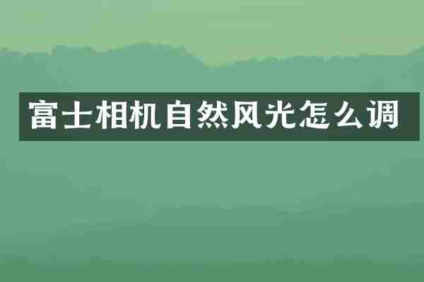 富士相机自然风光怎么调