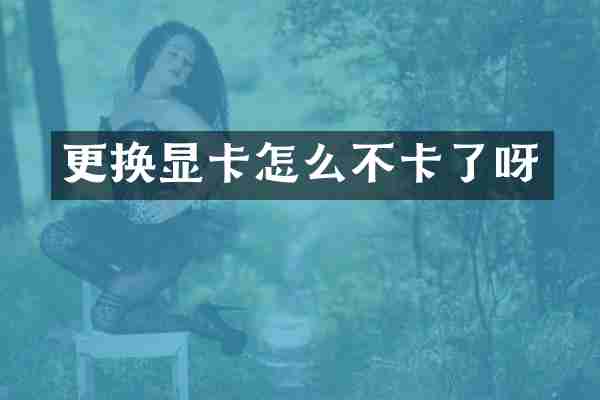 更换显卡怎么不卡了呀