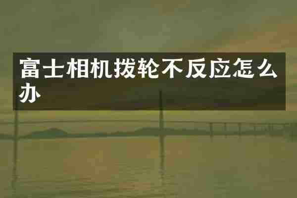 富士相机拨轮不反应怎么办