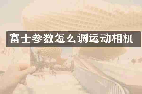 富士参数怎么调运动相机