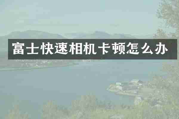 富士快速相机卡顿怎么办