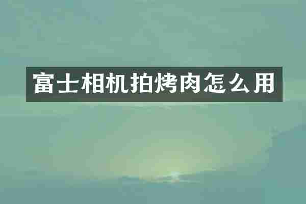 富士相机拍烤肉怎么用