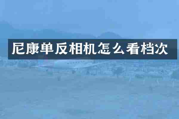 尼康单反相机怎么看档次