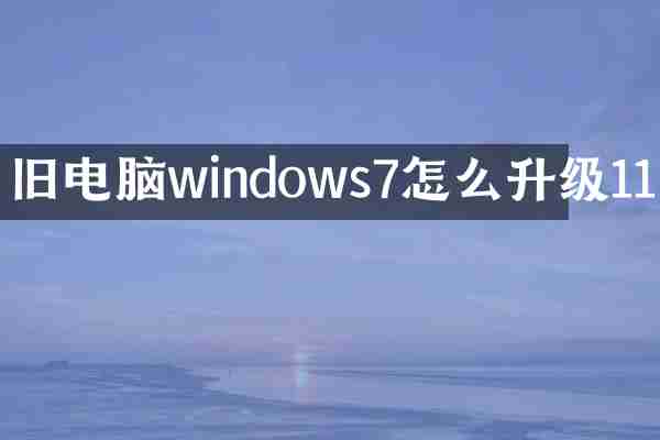 旧电脑windows7怎么升级11