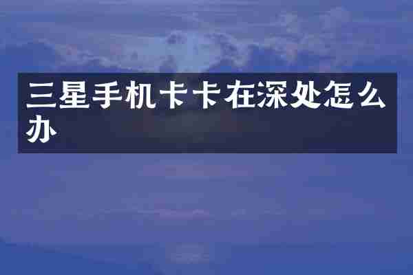 三星手机卡卡在深处怎么办