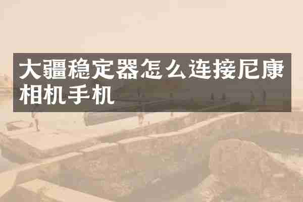 大疆稳定器怎么连接尼康相机手机