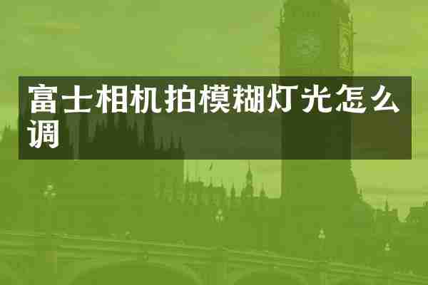 富士相机拍模糊灯光怎么调