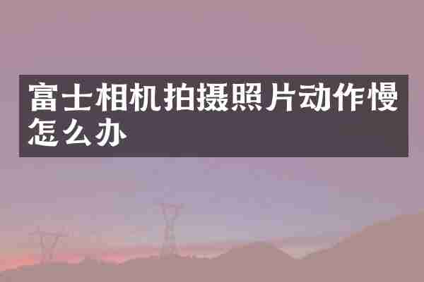 富士相机拍摄照片动作慢怎么办