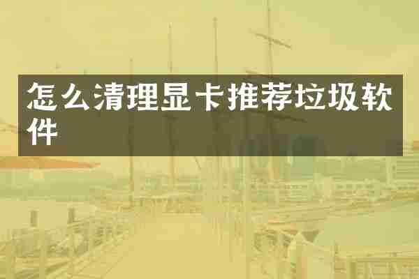 怎么清理显卡推荐垃圾软件