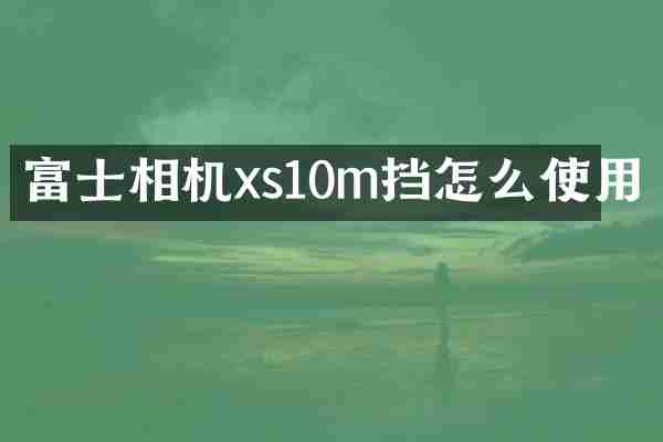 富士相机xs10m挡怎么使用