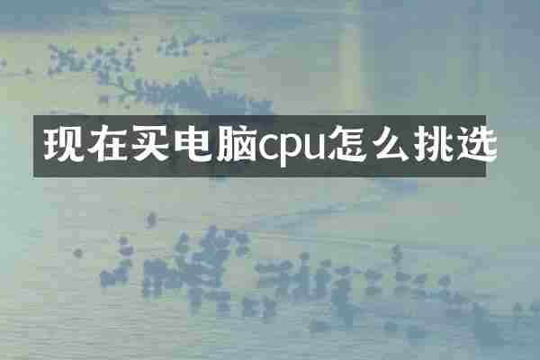现在买电脑cpu怎么挑选