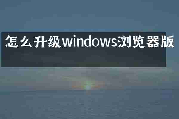 怎么升级windows浏览器版本