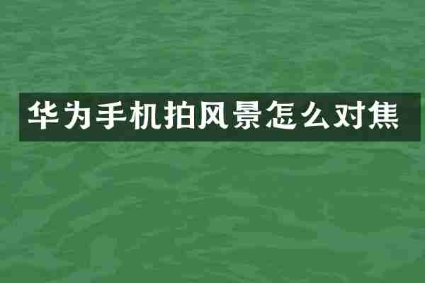 华为手机拍风景怎么对焦
