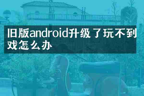 旧版android升级了玩不到游戏怎么办