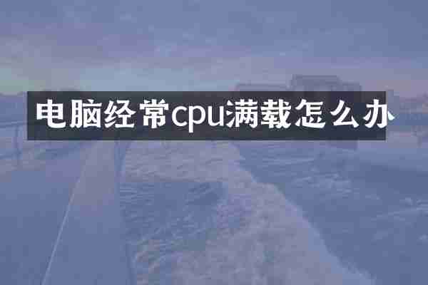 电脑经常cpu满载怎么办