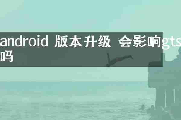 android 版本升级 会影响gts吗