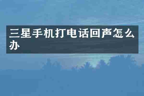 三星手机打电话回声怎么办
