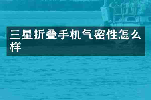 三星折叠手机气密性怎么样