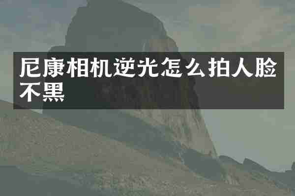 尼康相机逆光怎么拍人脸不黑