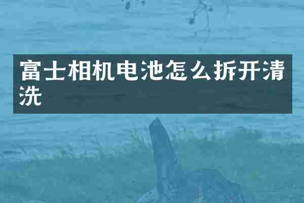富士相机电池怎么拆开清洗
