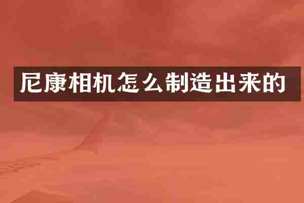 尼康相机怎么制造出来的