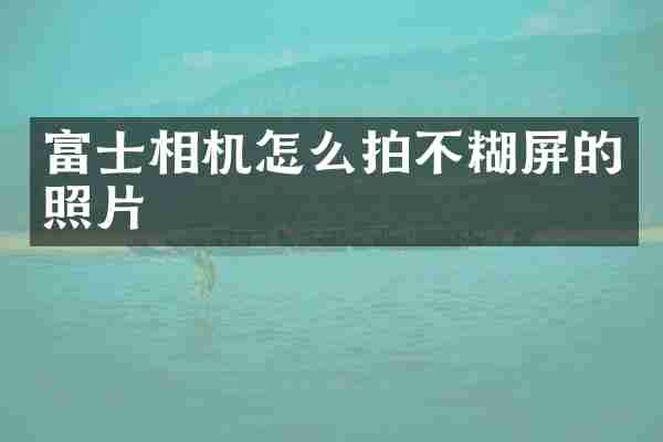 富士相机怎么拍不糊屏的照片