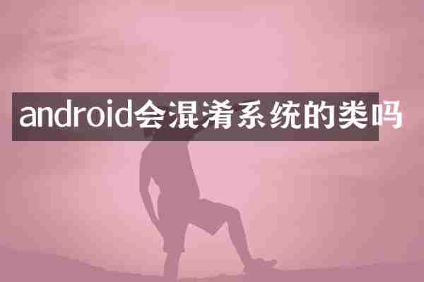 android会混淆系统的类吗