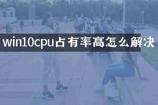 win10cpu占有率高怎么解决